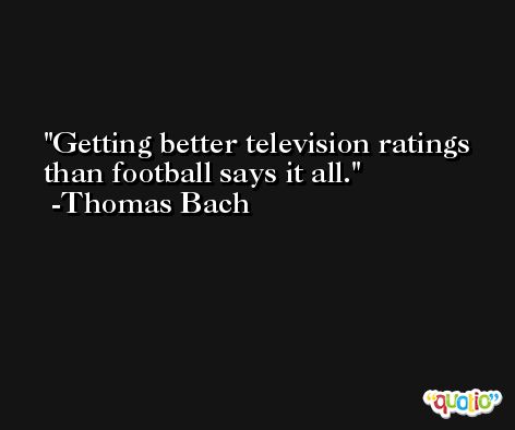 Getting better television ratings than football says it all. -Thomas Bach
