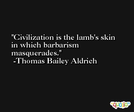 Civilization is the lamb's skin in which barbarism masquerades. -Thomas Bailey Aldrich