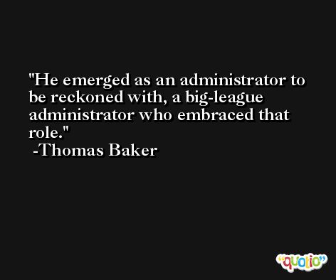 He emerged as an administrator to be reckoned with, a big-league administrator who embraced that role. -Thomas Baker