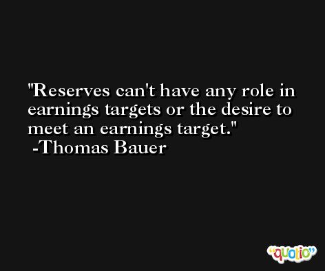 Reserves can't have any role in earnings targets or the desire to meet an earnings target. -Thomas Bauer