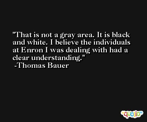 That is not a gray area. It is black and white. I believe the individuals at Enron I was dealing with had a clear understanding. -Thomas Bauer