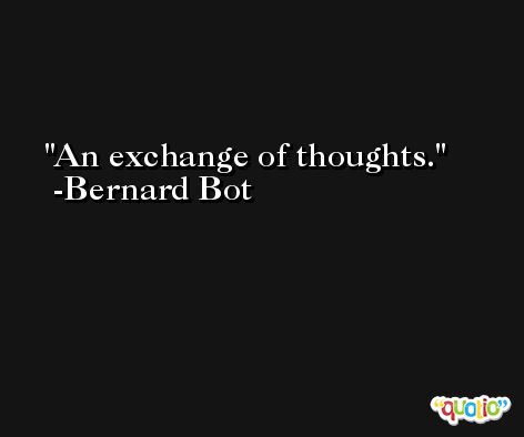An exchange of thoughts. -Bernard Bot