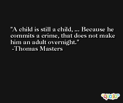 A child is still a child, ... Because he commits a crime, that does not make him an adult overnight. -Thomas Masters