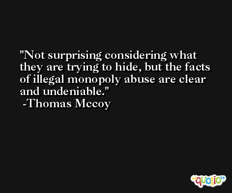 Not surprising considering what they are trying to hide, but the facts of illegal monopoly abuse are clear and undeniable. -Thomas Mccoy