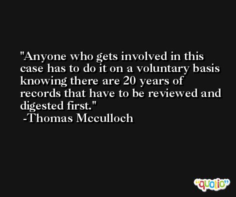 Anyone who gets involved in this case has to do it on a voluntary basis knowing there are 20 years of records that have to be reviewed and digested first. -Thomas Mcculloch