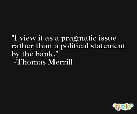 I view it as a pragmatic issue rather than a political statement by the bank. -Thomas Merrill