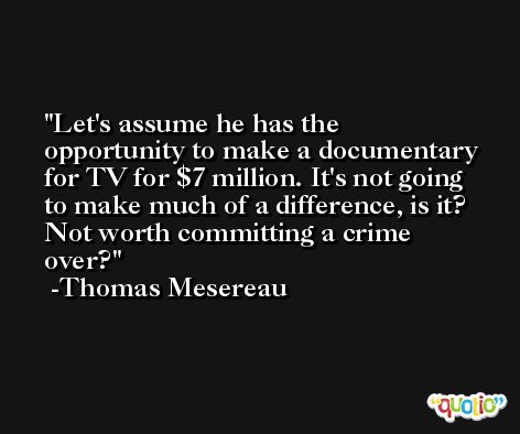 Let's assume he has the opportunity to make a documentary for TV for $7 million. It's not going to make much of a difference, is it? Not worth committing a crime over? -Thomas Mesereau