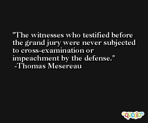 The witnesses who testified before the grand jury were never subjected to cross-examination or impeachment by the defense. -Thomas Mesereau