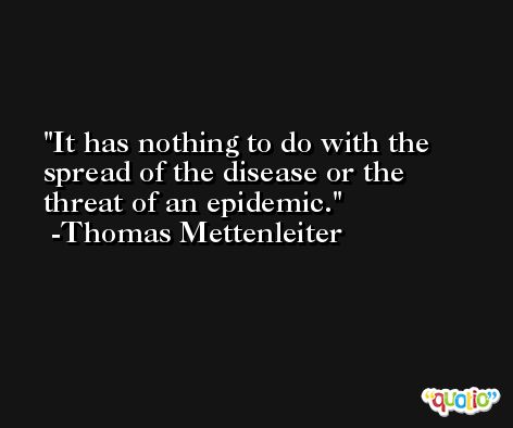 It has nothing to do with the spread of the disease or the threat of an epidemic. -Thomas Mettenleiter