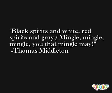 Black spirits and white, red spirits and gray,/ Mingle, mingle, mingle, you that mingle may! -Thomas Middleton