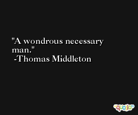 A wondrous necessary man. -Thomas Middleton