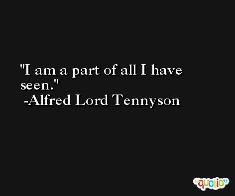 I am a part of all I have seen. -Alfred Lord Tennyson
