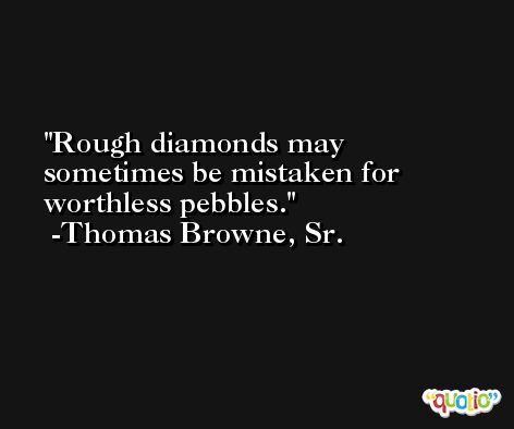 Rough diamonds may sometimes be mistaken for worthless pebbles. -Thomas Browne, Sr.
