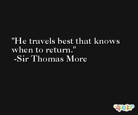 He travels best that knows when to return. -Sir Thomas More