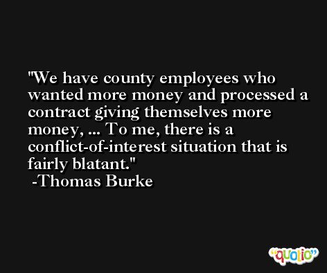 We have county employees who wanted more money and processed a contract giving themselves more money, ... To me, there is a conflict-of-interest situation that is fairly blatant. -Thomas Burke
