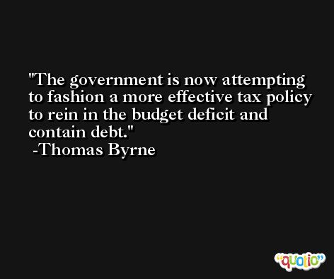 The government is now attempting to fashion a more effective tax policy to rein in the budget deficit and contain debt. -Thomas Byrne