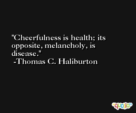 Cheerfulness is health; its opposite, melancholy, is disease. -Thomas C. Haliburton