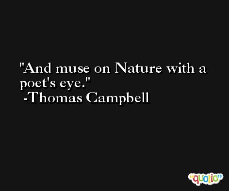 And muse on Nature with a poet's eye. -Thomas Campbell