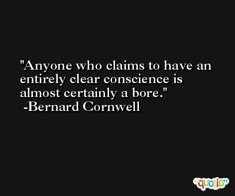 Anyone who claims to have an entirely clear conscience is almost certainly a bore. -Bernard Cornwell