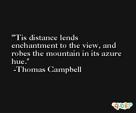 'Tis distance lends enchantment to the view, and robes the mountain in its azure hue. -Thomas Campbell