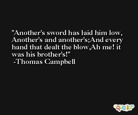 Another's sword has laid him low, Another's and another's;And every hand that dealt the blow,Ah me! it was his brother's! -Thomas Campbell
