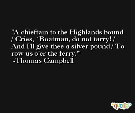 A chieftain to the Highlands bound / Cries, `Boatman, do not tarry! / And I'll give thee a silver pound / To row us o'er the ferry.' -Thomas Campbell
