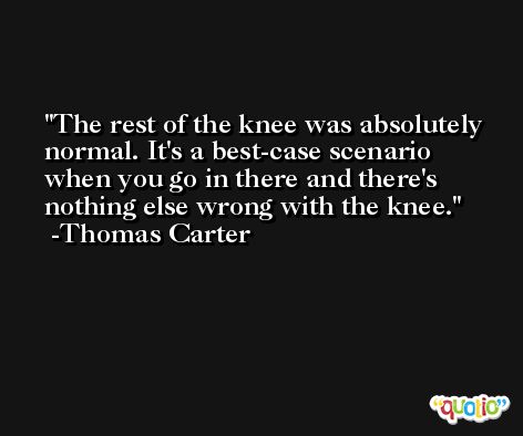 The rest of the knee was absolutely normal. It's a best-case scenario when you go in there and there's nothing else wrong with the knee. -Thomas Carter
