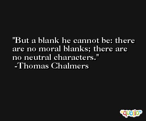 But a blank he cannot be: there are no moral blanks; there are no neutral characters. -Thomas Chalmers