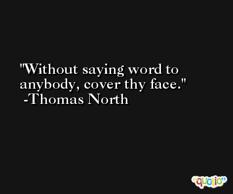 Without saying word to anybody, cover thy face. -Thomas North