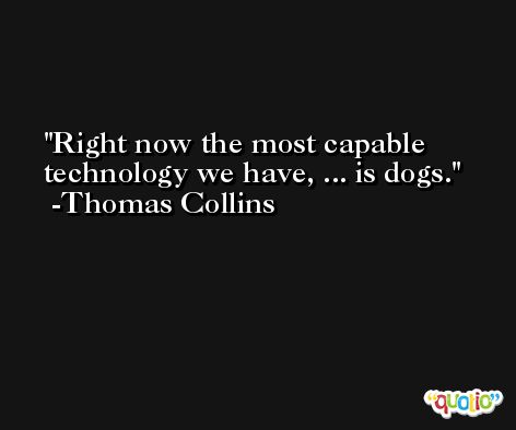 Right now the most capable technology we have, ... is dogs. -Thomas Collins
