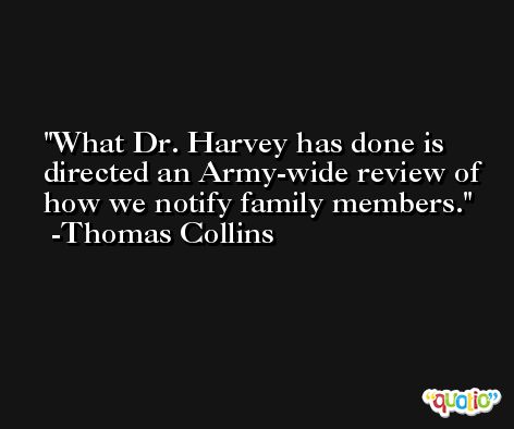 What Dr. Harvey has done is directed an Army-wide review of how we notify family members. -Thomas Collins