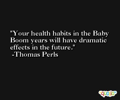Your health habits in the Baby Boom years will have dramatic effects in the future. -Thomas Perls