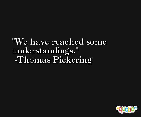 We have reached some understandings. -Thomas Pickering