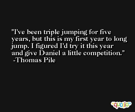 I've been triple jumping for five years, but this is my first year to long jump. I figured I'd try it this year and give Daniel a little competition. -Thomas Pile