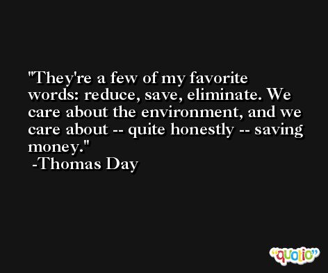 They're a few of my favorite words: reduce, save, eliminate. We care about the environment, and we care about -- quite honestly -- saving money. -Thomas Day