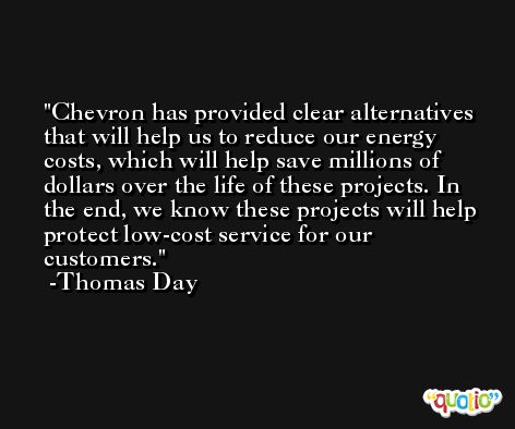 Chevron has provided clear alternatives that will help us to reduce our energy costs, which will help save millions of dollars over the life of these projects. In the end, we know these projects will help protect low-cost service for our customers. -Thomas Day