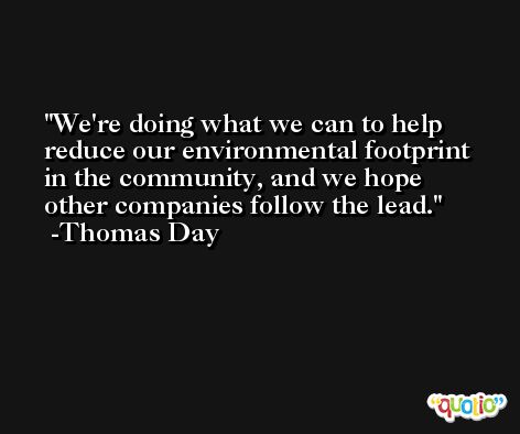We're doing what we can to help reduce our environmental footprint in the community, and we hope other companies follow the lead. -Thomas Day