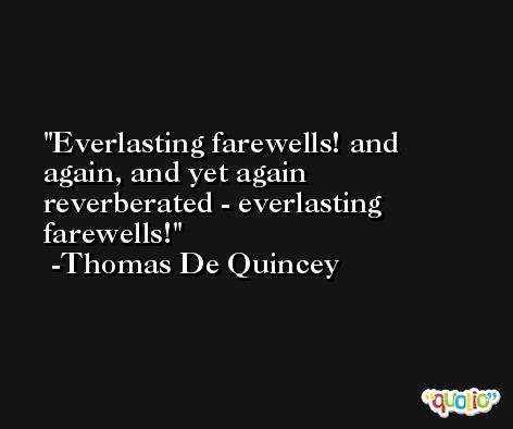 Everlasting farewells! and again, and yet again reverberated - everlasting farewells! -Thomas De Quincey