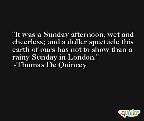 It was a Sunday afternoon, wet and cheerless; and a duller spectacle this earth of ours has not to show than a rainy Sunday in London. -Thomas De Quincey