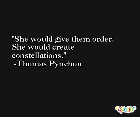 She would give them order. She would create constellations. -Thomas Pynchon