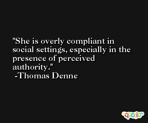 She is overly compliant in social settings, especially in the presence of perceived authority. -Thomas Denne