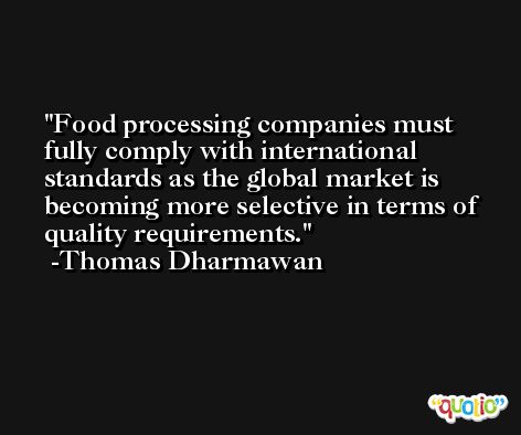 Food processing companies must fully comply with international standards as the global market is becoming more selective in terms of quality requirements. -Thomas Dharmawan
