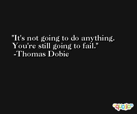 It's not going to do anything. You're still going to fail. -Thomas Dobie