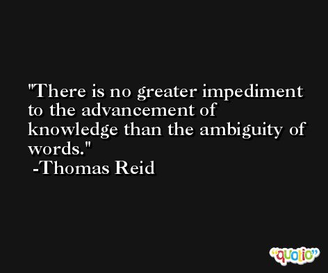 There is no greater impediment to the advancement of knowledge than the ambiguity of words. -Thomas Reid