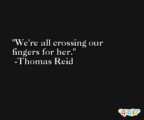 We're all crossing our fingers for her. -Thomas Reid