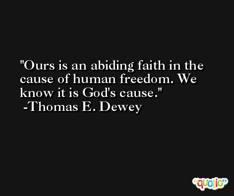 Ours is an abiding faith in the cause of human freedom. We know it is God's cause. -Thomas E. Dewey