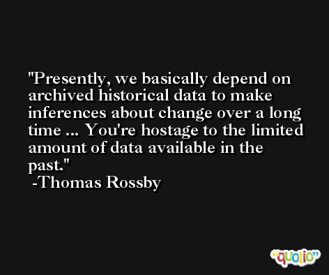 Presently, we basically depend on archived historical data to make inferences about change over a long time ... You're hostage to the limited amount of data available in the past. -Thomas Rossby