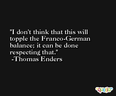 I don't think that this will topple the Franco-German balance; it can be done respecting that. -Thomas Enders