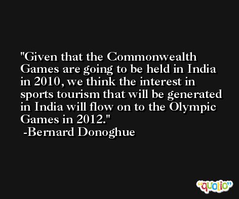 Given that the Commonwealth Games are going to be held in India in 2010, we think the interest in sports tourism that will be generated in India will flow on to the Olympic Games in 2012. -Bernard Donoghue