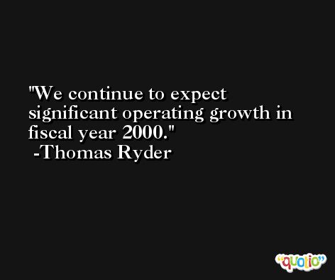 We continue to expect significant operating growth in fiscal year 2000. -Thomas Ryder